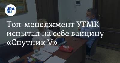 Топ-менеджмент УГМК испытал на себе вакцину «Спутник V»