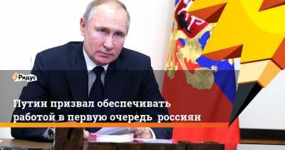Путин призвал обеспечивать работой в первую очередь россиян