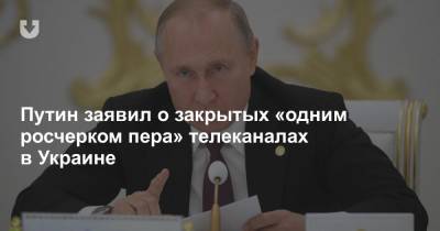 Путин заявил о закрытых «одним росчерком пера» телеканалах в Украине