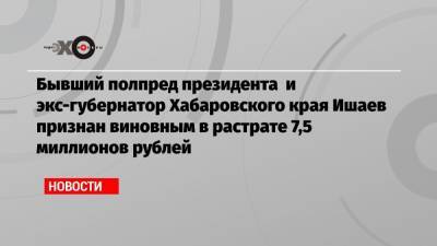 Бывший полпред президента и экс-губернатор Хабаровского края Ишаев признан виновным в растрате 7,5 миллионов рублей