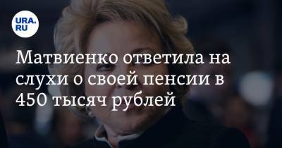 Матвиенко ответила на слухи о своей пенсии в 450 тысяч рублей