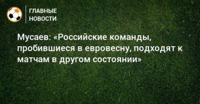 Мусаев: «Российские команды, пробившиеся в евровесну, подходят к матчам в другом состоянии»