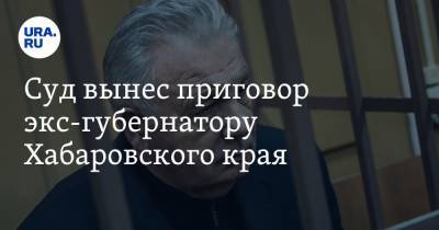 Суд вынес приговор экс-губернатору Хабаровского края
