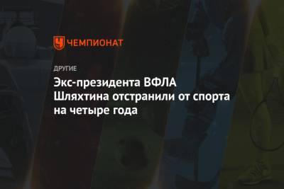 Экс-президента ВФЛА Шляхтина отстранили от спорта на четыре года