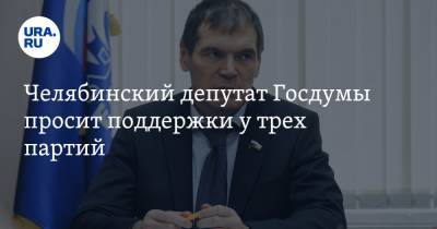Челябинский депутат Госдумы просит поддержки у трех партий