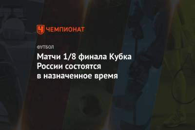 Матчи 1/8 финала Кубка России состоятся в назначенное время