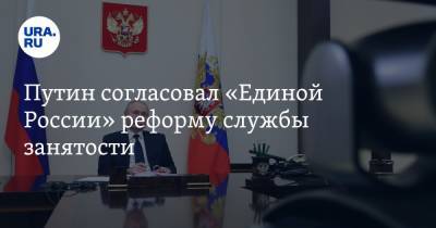 Путин согласовал «Единой России» реформу службы занятости. Она изменит рынок труда во всех регионах