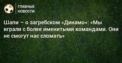Шапи – о загребском «Динамо»: «Мы играли с более именитыми командами. Они не смогут нас сломать»