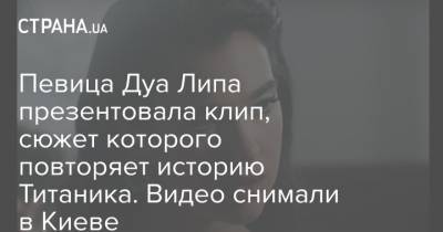 Певица Дуа Липа презентовала клип, сюжет которого повторяет историю Титаника. Видео снимали в Киеве