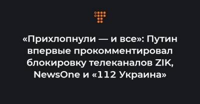 «Прихлопнули — и все»: Путин впервые прокомментировал блокировку телеканалов ZIK, NewsOne и «112 Украина»