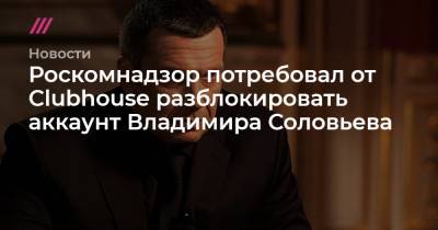 Роскомнадзор потребовал от Clubhouse разблокировать аккаунт Владимира Соловьева