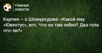 Карпин – о Шомуродове: «Какой ему «Ювентус», епт. Что он там забил? Два гола что-ли?»