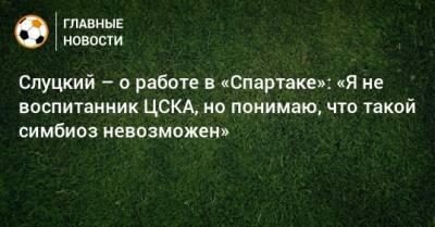 Слуцкий – о работе в «Спартаке»: «Я не воспитанник ЦСКА, но понимаю, что такой симбиоз невозможен»