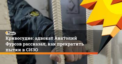 Кривосудие: адвокат Анатолий Фурсов рассказал, как прекратить пытки в СИЗО
