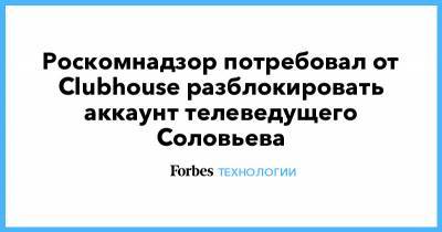 Роскомнадзор потребовал от Clubhouse разблокировать аккаунт телеведущего Соловьева