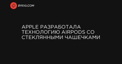 Apple разработала технологию AirPods со стеклянными чашечками