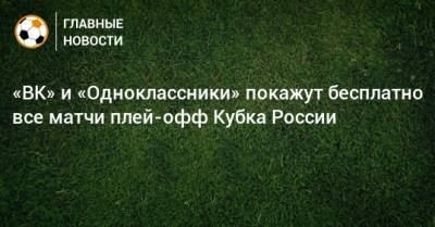 «ВК» и «Одноклассники» покажут бесплатно все матчи плей-офф Кубка России