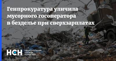 Генпрокуратура уличила мусорного госоператора в безделье при сверхзарплатах