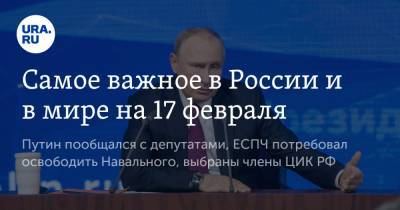 Самое важное в России и в мире на 17 февраля. Путин пообщался с депутатами, ЕСПЧ потребовал освободить Навального, выбраны члены ЦИК РФ