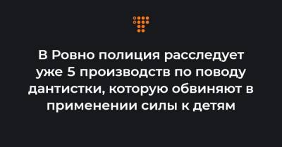 В Ровно полиция расследует уже 5 производств по поводу дантистки, которую обвиняют в применении силы к детям