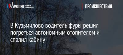 В Кузьмилово водитель фуры решил погреться автономным отопителем и спалил кабину - ivbg.ru - Санкт-Петербург