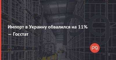 Импорт в Украину обвалился на 11% — Госстат