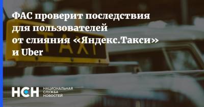 ФАС проверит последствия для пользователей от слияния «Яндекс.Такси» и Uber