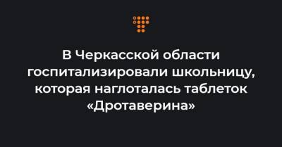 В Черкасской области госпитализировали школьницу, которая наглоталась таблеток «Дротаверина»