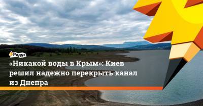 «Никакой воды вКрым»: Киев решил надежно перекрыть канал изДнепра