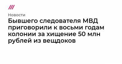 Бывшего следователя МВД приговорили к восьми годам колонии за хищение 50 млн рублей из вещдоков