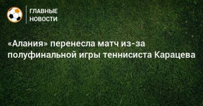 «Алания» перенесла матч из-за полуфинальной игры теннисиста Карацева