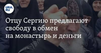 Отцу Сергию предлагают свободу в обмен на монастырь и деньги