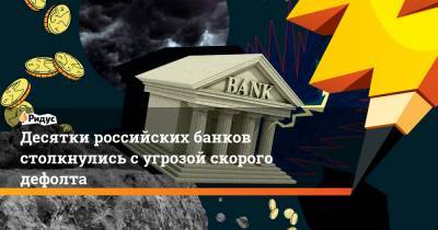 Десятки российских банков столкнулись с угрозой скорого дефолта