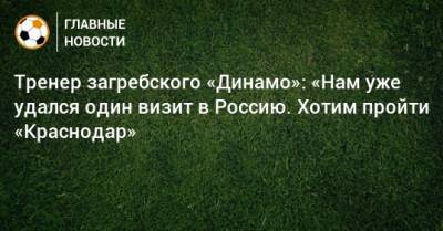 Тренер загребского «Динамо»: «Нам уже удался один визит в Россию. Хотим пройти «Краснодар»