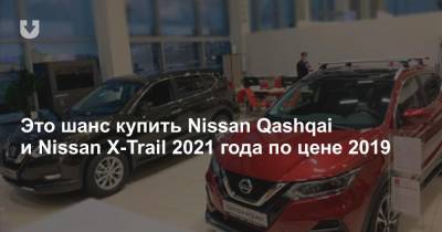 Это шанс купить Nissan Qashqai и Nissan X-Trail 2021 года по цене 2019