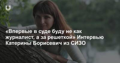 «Впервые в суде буду не как журналист, а за решеткой» Интервью Катерины Борисевич из СИЗО
