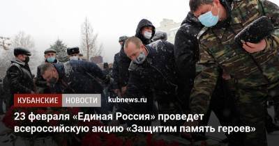 23 февраля «Единая Россия» проведет всероссийскую акцию «Защитим память героев»