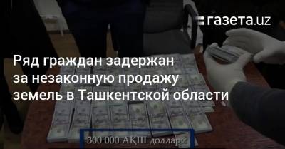 Ряд граждан задержан за незаконную продажу земель в Ташкентской области