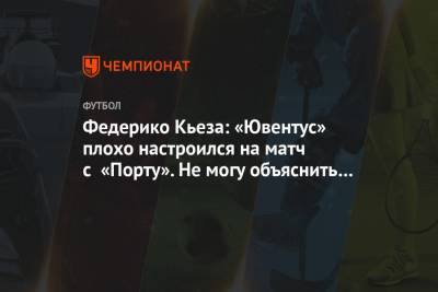 Федерико Кьеза: «Ювентус» плохо настроился на матч с «Порту». Не могу объяснить почему