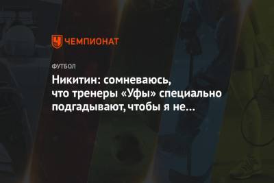 Никитин: сомневаюсь, что тренеры «Уфы» специально подгадывают, чтобы я не играл с ЦСКА