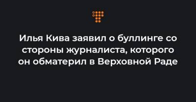 Илья Кива заявил о буллинге со стороны журналиста, которого он обматерил в Верховной Раде