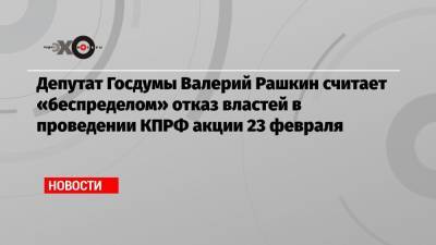 Депутат Госдумы Валерий Рашкин считает «беспределом» отказ властей в проведении КПРФ акции 23 февраля