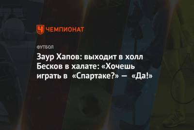Заур Хапов: выходит в холл Бесков в халате: «Хочешь играть в «Спартаке?» — «Да!»