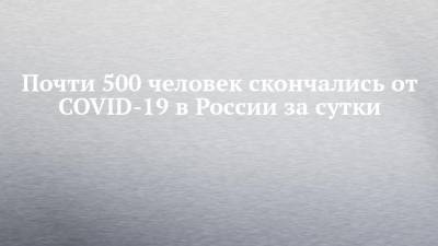 Почти 500 человек скончались от COVID-19 в России за сутки