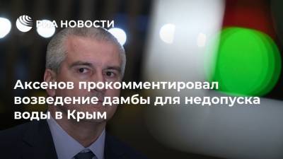 Аксенов прокомментировал возведение дамбы для недопуска воды в Крым
