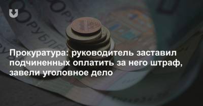 Прокуратура: руководитель заставил подчиненных оплатить за него штраф, завели уголовное дело