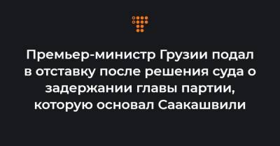 Премьер-министр Грузии подал в отставку после решения суда о задержании главы партии, которую основал Саакашвили