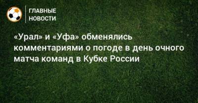 «Урал» и «Уфа» обменялись комментариями о погоде в день очного матча команд в Кубке России