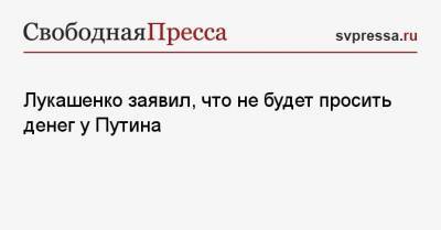 Лукашенко заявил, что не будет просить денег у Путина