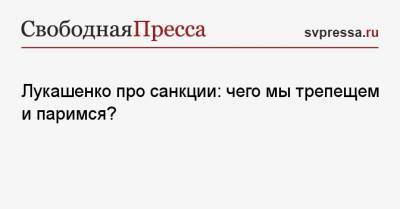 Лукашенко про санкции: чего мы трепещем и паримся?